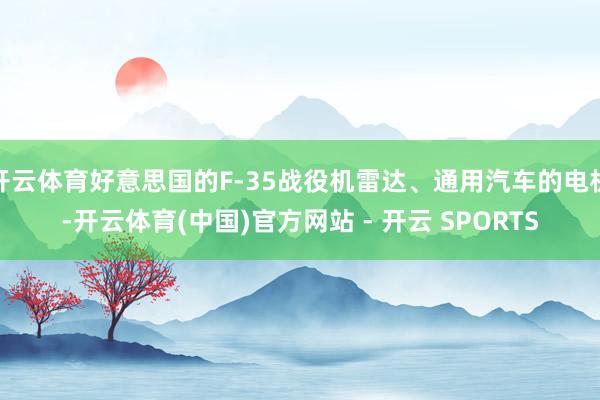 开云体育好意思国的F-35战役机雷达、通用汽车的电机-开云体育(中国)官方网站 - 开云 SPORTS