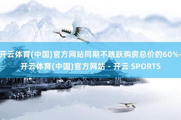 开云体育(中国)官方网站同期不跳跃购房总价的60%-开云体育(中国)官方网站 - 开云 SPORTS