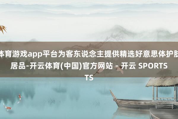 体育游戏app平台为客东说念主提供精选好意思体护肤居品-开云体育(中国)官方网站 - 开云 SPORTS