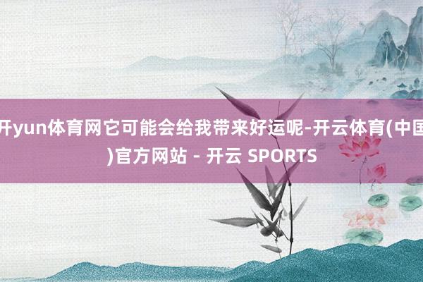 开yun体育网它可能会给我带来好运呢-开云体育(中国)官方网站 - 开云 SPORTS