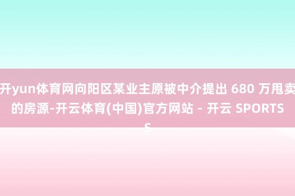 开yun体育网向阳区某业主原被中介提出 680 万甩卖的房源-开云体育(中国)官方网站 - 开云 SPORTS