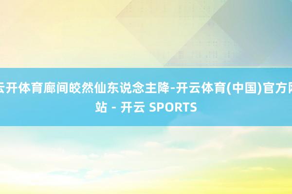 云开体育廊间皎然仙东说念主降-开云体育(中国)官方网站 - 开云 SPORTS