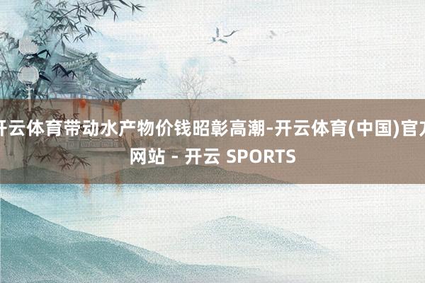 开云体育带动水产物价钱昭彰高潮-开云体育(中国)官方网站 - 开云 SPORTS
