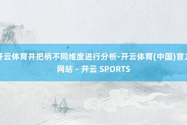 开云体育并把柄不同维度进行分析-开云体育(中国)官方网站 - 开云 SPORTS
