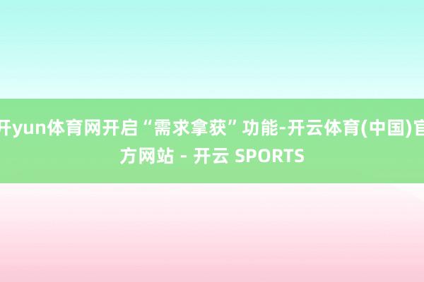 开yun体育网开启“需求拿获”功能-开云体育(中国)官方网站 - 开云 SPORTS