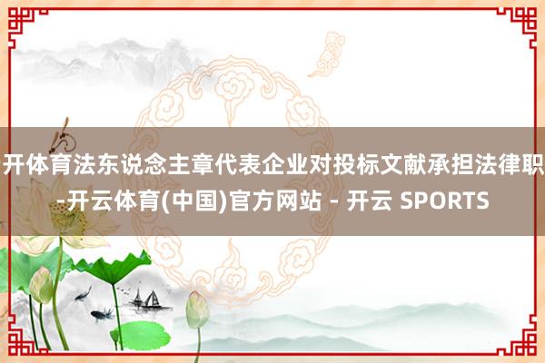 云开体育法东说念主章代表企业对投标文献承担法律职守-开云体育(中国)官方网站 - 开云 SPORTS