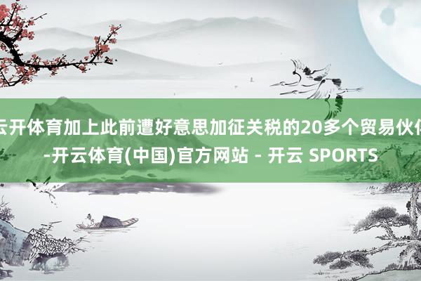 云开体育加上此前遭好意思加征关税的20多个贸易伙伴-开云体育(中国)官方网站 - 开云 SPORTS