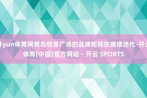 开yun体育网青岛悦荟广场的品牌矩阵在握续迭代-开云体育(中国)官方网站 - 开云 SPORTS