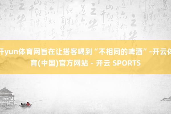 开yun体育网旨在让搭客喝到“不相同的啤酒”-开云体育(中国)官方网站 - 开云 SPORTS