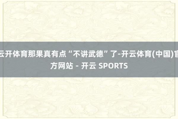 云开体育那果真有点“不讲武德”了-开云体育(中国)官方网站 - 开云 SPORTS