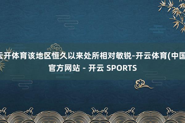 云开体育该地区恒久以来处所相对敏锐-开云体育(中国)官方网站 - 开云 SPORTS