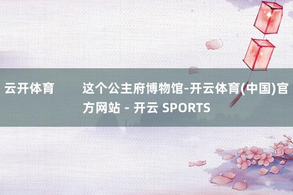 云开体育 这个公主府博物馆-开云体育(中国)官方网站 - 开云 SPORTS