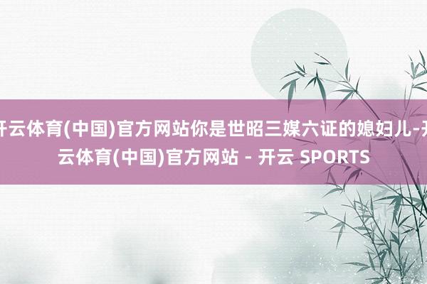 开云体育(中国)官方网站你是世昭三媒六证的媳妇儿-开云体育(中国)官方网站 - 开云 SPORTS