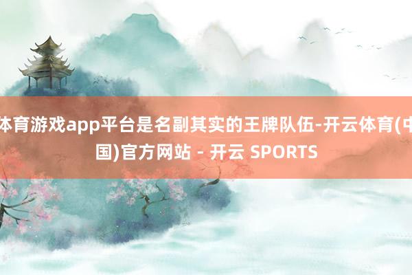 体育游戏app平台是名副其实的王牌队伍-开云体育(中国)官方网站 - 开云 SPORTS