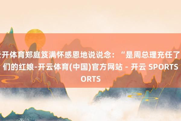 云开体育郑庭笈满怀感恩地说说念:“是周总理充任了咱们的红娘-开云体育(中国)官方网站 - 开云 SPORTS