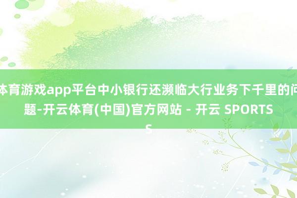 体育游戏app平台中小银行还濒临大行业务下千里的问题-开云体育(中国)官方网站 - 开云 SPORTS