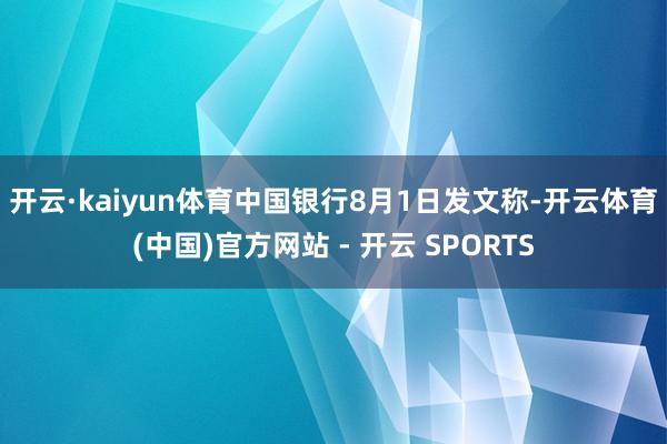 开云·kaiyun体育 中国银行8月1日发文称-开云体育(中国)官方网站 - 开云 SPORTS