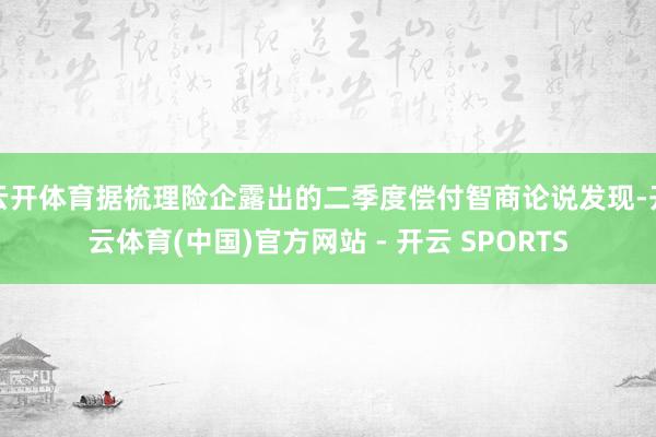 云开体育据梳理险企露出的二季度偿付智商论说发现-开云体育(中国)官方网站 - 开云 SPORTS