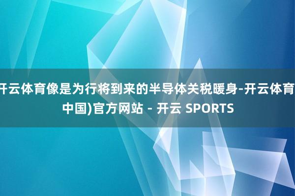 开云体育像是为行将到来的半导体关税暖身-开云体育(中国)官方网站 - 开云 SPORTS