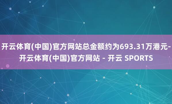 开云体育(中国)官方网站总金额约为693.31万港元-开云体育(中国)官方网站 - 开云 SPORTS