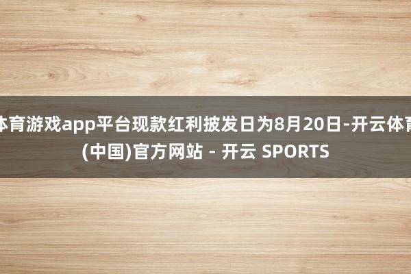 体育游戏app平台现款红利披发日为8月20日-开云体育(中国)官方网站 - 开云 SPORTS
