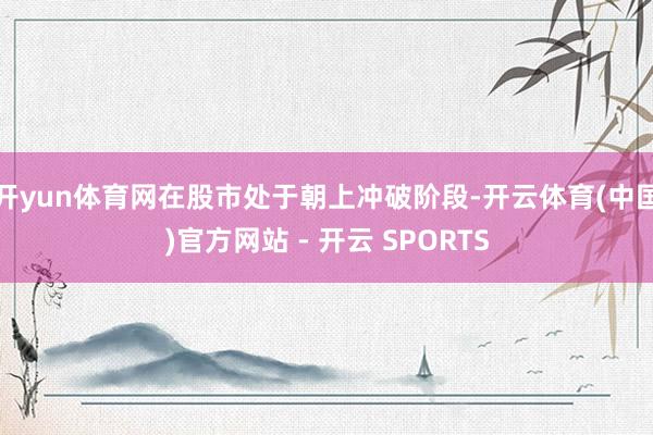 开yun体育网在股市处于朝上冲破阶段-开云体育(中国)官方网站 - 开云 SPORTS