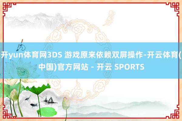 开yun体育网3DS 游戏原来依赖双屏操作-开云体育(中国)官方网站 - 开云 SPORTS