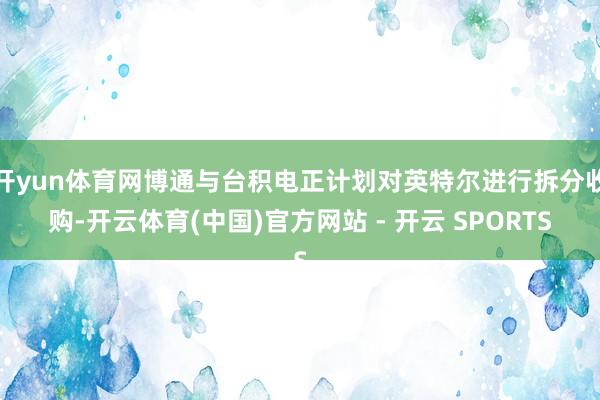 开yun体育网博通与台积电正计划对英特尔进行拆分收购-开云体育(中国)官方网站 - 开云 SPORTS