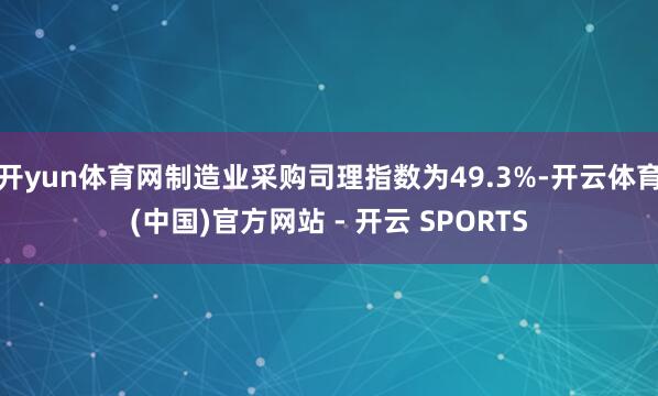 开yun体育网制造业采购司理指数为49.3%-开云体育(中国)官方网站 - 开云 SPORTS
