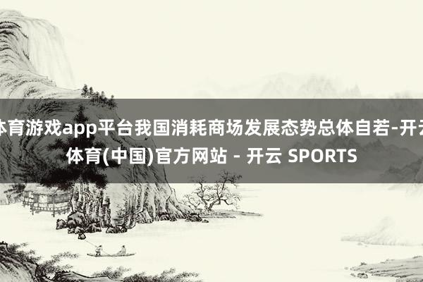 体育游戏app平台我国消耗商场发展态势总体自若-开云体育(中国)官方网站 - 开云 SPORTS