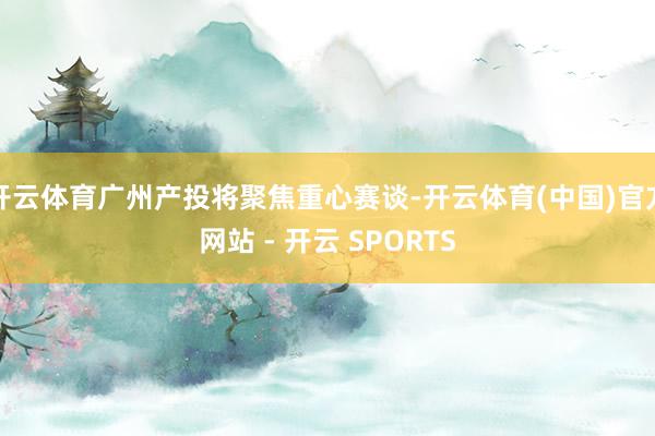 开云体育广州产投将聚焦重心赛谈-开云体育(中国)官方网站 - 开云 SPORTS