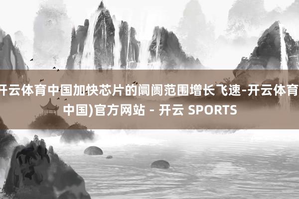 开云体育中国加快芯片的阛阓范围增长飞速-开云体育(中国)官方网站 - 开云 SPORTS