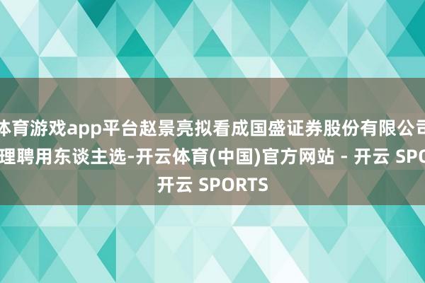 体育游戏app平台赵景亮拟看成国盛证券股份有限公司总司理聘用东谈主选-开云体育(中国)官方网站 - 开云 SPORTS