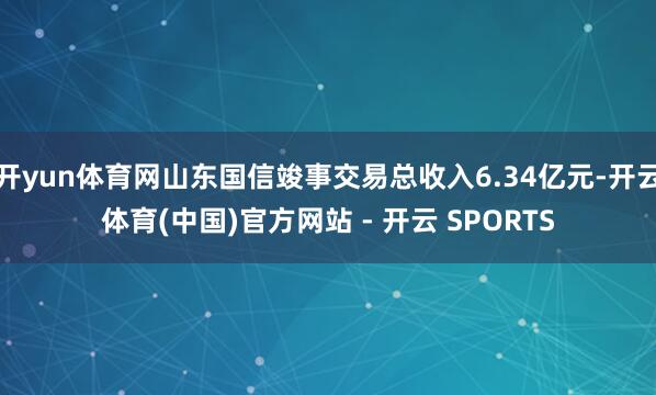 开yun体育网山东国信竣事交易总收入6.34亿元-开云体育(中国)官方网站 - 开云 SPORTS
