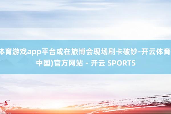 体育游戏app平台或在旅博会现场刷卡破钞-开云体育(中国)官方网站 - 开云 SPORTS