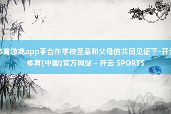 体育游戏app平台在学校至意和父母的共同见证下-开云体育(中国)官方网站 - 开云 SPORTS
