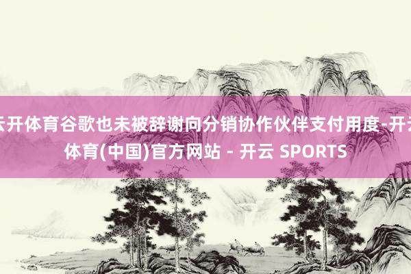 云开体育谷歌也未被辞谢向分销协作伙伴支付用度-开云体育(中国)官方网站 - 开云 SPORTS
