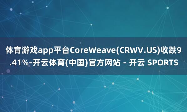 体育游戏app平台CoreWeave(CRWV.US)收跌9.41%-开云体育(中国)官方网站 - 开云 SPORTS
