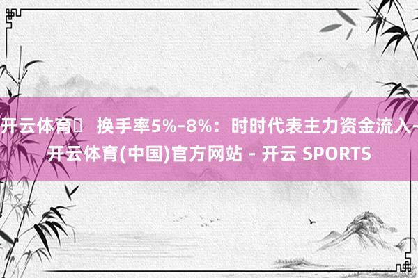开云体育✅ 换手率5%–8%：时时代表主力资金流入-开云体育(中国)官方网站 - 开云 SPORTS