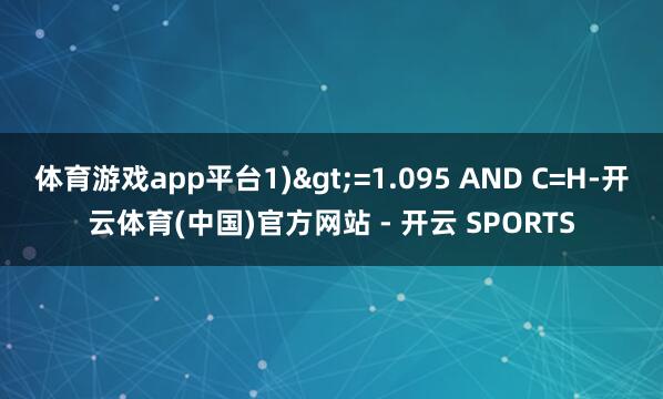 体育游戏app平台1)>=1.095 AND C=H-开云体育(中国)官方网站 - 开云 SPORTS