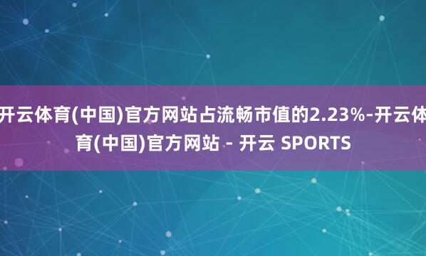开云体育(中国)官方网站占流畅市值的2.23%-开云体育(中国)官方网站 - 开云 SPORTS