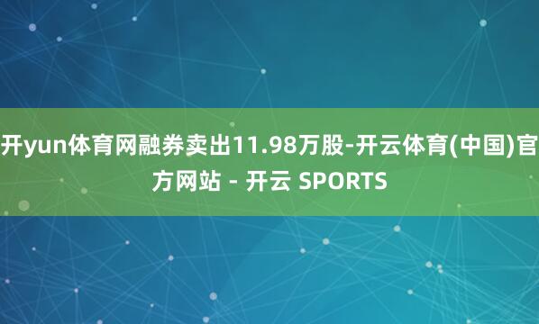 开yun体育网融券卖出11.98万股-开云体育(中国)官方网站 - 开云 SPORTS