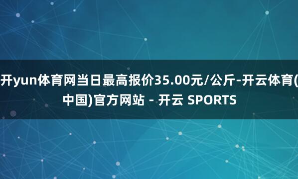 开yun体育网当日最高报价35.00元/公斤-开云体育(中国)官方网站 - 开云 SPORTS