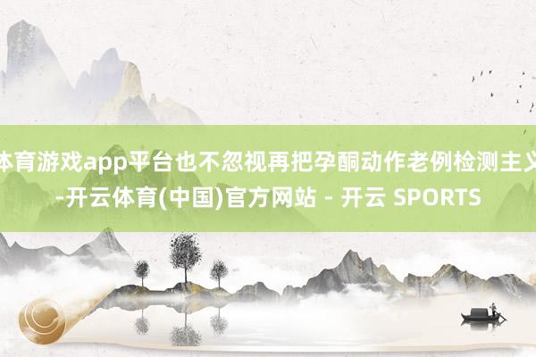 体育游戏app平台也不忽视再把孕酮动作老例检测主义-开云体育(中国)官方网站 - 开云 SPORTS