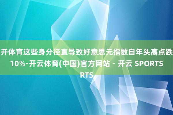 云开体育这些身分径直导致好意思元指数自年头高点跌约10%-开云体育(中国)官方网站 - 开云 SPORTS