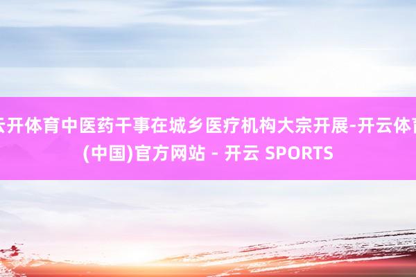 云开体育中医药干事在城乡医疗机构大宗开展-开云体育(中国)官方网站 - 开云 SPORTS