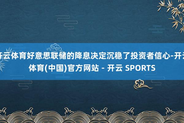 开云体育好意思联储的降息决定沉稳了投资者信心-开云体育(中国)官方网站 - 开云 SPORTS