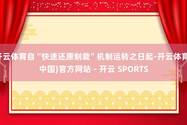 开云体育自“快速还原制裁”机制运转之日起-开云体育(中国)官方网站 - 开云 SPORTS