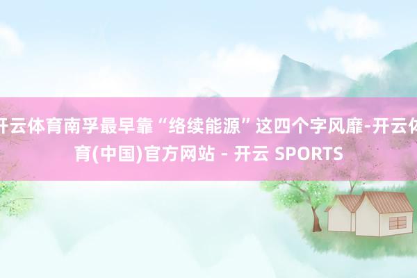 开云体育南孚最早靠“络续能源”这四个字风靡-开云体育(中国)官方网站 - 开云 SPORTS