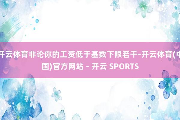 开云体育非论你的工资低于基数下限若干-开云体育(中国)官方网站 - 开云 SPORTS